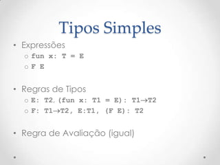 Tipos Simples
• Expressões
  o fun x: T = E
  oF E


• Regras de Tipos
  o E: T2, (fun x: T1 = E): T1T2
  o F: T1T2, E:T1, (F E): T2


• Regra de Avaliação (igual)
 