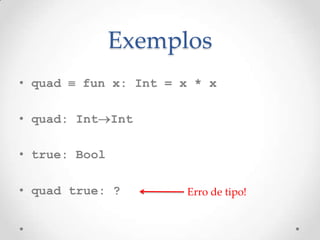 Exemplos
• quad  fun x: Int = x * x

• quad: IntInt

• true: Bool

• quad true: ?        Erro de tipo!
 