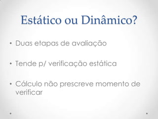Estático ou Dinâmico?
• Duas etapas de avaliação

• Tende p/ verificação estática

• Cálculo não prescreve momento de
  verificar
 