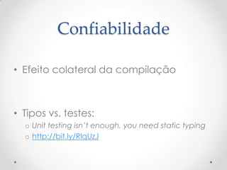 Confiabilidade

• Efeito colateral da compilação



• Tipos vs. testes:
  o Unit testing isn’t enough, you need static typing
  o http://bit.ly/RlqUzJ
 
