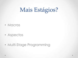 Mais Estágios?

• Macros

• Aspectos

• Multi-Stage Programming
 