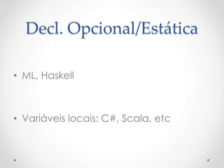 Decl. Opcional/Estática

• ML, Haskell



• Variáveis locais: C#, Scala, etc
 