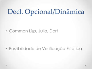 Decl. Opcional/Dinâmica

• Common Lisp, Julia, Dart



• Possibilidade de Verificação Estática
 