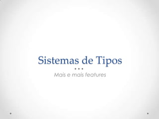 Sistemas de Tipos
   Mais e mais features
 