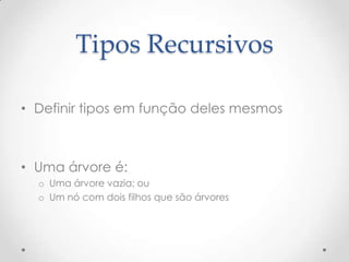 Tipos Recursivos

• Definir tipos em função deles mesmos



• Uma árvore é:
  o Uma árvore vazia; ou
  o Um nó com dois filhos que são árvores
 