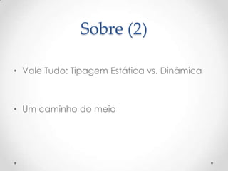 Sobre (2)

• Vale Tudo: Tipagem Estática vs. Dinâmica



• Um caminho do meio
 
