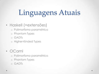 Linguagens Atuais
• Haskell (+extensões)
  o   Polimorfismo paramétrico
  o   Phantom Types
  o   GADTs
  o   Higher-Kinded Types


• OCaml
  o Polimorfismo paramétrico
  o Phantom Types
  o GADTs
 
