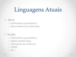 Linguagens Atuais
• Java
  o Polimorfismo paramétrico
  o Tipos existenciais (wildcards)


• Scala
  o   Polimorfismo paramétrico
  o   Higher-kinded types
  o   Anotações de variância
  o   GADTs
  o   etc…
 
