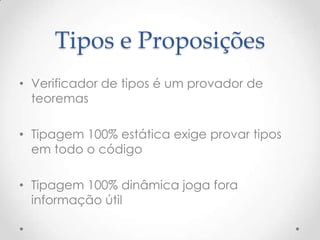 Tipos e Proposições
• Verificador de tipos é um provador de
  teoremas

• Tipagem 100% estática exige provar tipos
  em todo o código

• Tipagem 100% dinâmica joga fora
  informação útil
 