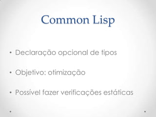 Common Lisp

• Declaração opcional de tipos

• Objetivo: otimização

• Possível fazer verificações estáticas
 