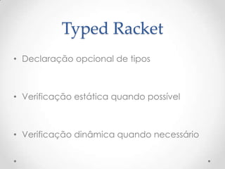 Typed Racket
• Declaração opcional de tipos



• Verificação estática quando possível



• Verificação dinâmica quando necessário
 