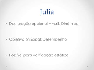 Julia
• Declaração opcional + verif. Dinâmica



• Objetivo principal: Desempenho



• Possível para verificação estática
 