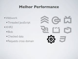 Melhor Performance

•Webwork
 •Threaded JavaScript
•XHR2
 •Blob
 •Checked data
 •Requests cross domain
 