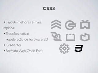 CSS3

•Layouts melhores e mais
rápidos
•Trasições nativas
 •aceleração de hardware 3D
•Gradientes
•Formato Web Open Font
 