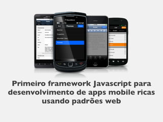 Primeiro framework Javascript para
desenvolvimento de apps mobile ricas
        usando padrões web
 