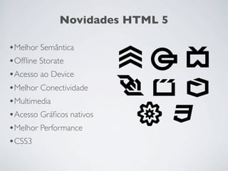 Novidades HTML 5

•Melhor Semântica
•Ofﬂine Storate
•Acesso ao Device
•Melhor Conectividade
•Multimedia
•Acesso Gráﬁcos nativos
•Melhor Performance
•CSS3
 