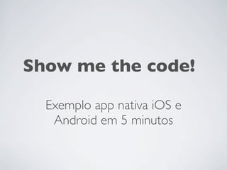 Show me the code!

  Exemplo app nativa iOS e
   Android em 5 minutos
 