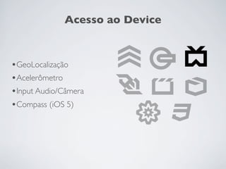 Acesso ao Device



•GeoLocalização
•Acelerômetro
•Input Audio/Câmera
•Compass (iOS 5)
 