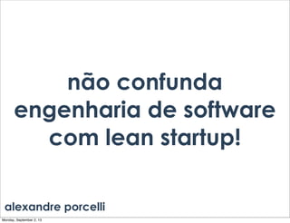 não confunda
engenharia de software
com lean startup!
alexandre porcelli
Monday, September 2, 13
 