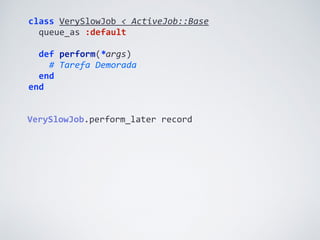 class	
  VerySlowJob	
  <	
  ActiveJob::Base	
  
	
  	
  queue_as	
  :default	
  
	
  	
  
	
  	
  def	
  perform(*args)	
  
	
  	
  	
  	
  #	
  Tarefa	
  Demorada	
  
	
  	
  end	
  
end
VerySlowJob.perform_later	
  record
 