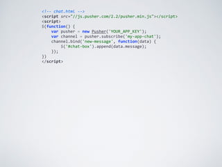 <!-­‐-­‐	
  chat.html	
  -­‐-­‐>	
  
<script	
  src="//js.pusher.com/2.2/pusher.min.js"></script>	
  
<script>	
  
$(function()	
  {	
  
	
  	
  	
  	
  var	
  pusher	
  =	
  new	
  Pusher('YOUR_APP_KEY');	
  
	
  	
  	
  	
  var	
  channel	
  =	
  pusher.subscribe('my-­‐app-­‐chat');	
  
	
  	
  	
  	
  channel.bind('new-­‐message',	
  function(data)	
  {	
  
	
  	
  	
  	
  	
  	
  	
  	
  $('#chat-­‐box').append(data.message);	
  
	
  	
  	
  	
  });	
  
})	
  
</script>
 