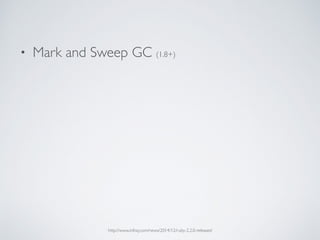 • Mark and Sweep GC (1.8+)
http://www.infoq.com/news/2014/12/ruby-2.2.0-released
 