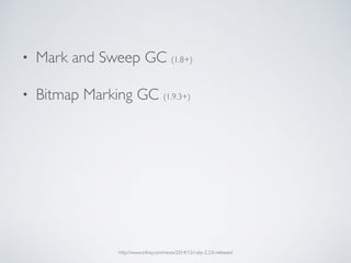 • Mark and Sweep GC (1.8+)
• Bitmap Marking GC (1.9.3+)
http://www.infoq.com/news/2014/12/ruby-2.2.0-released
 