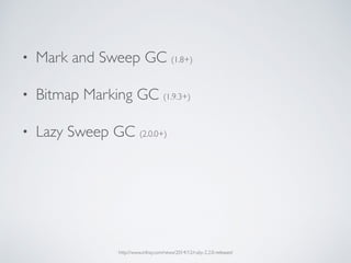 • Mark and Sweep GC (1.8+)
• Bitmap Marking GC (1.9.3+)
• Lazy Sweep GC (2.0.0+)
http://www.infoq.com/news/2014/12/ruby-2.2.0-released
 