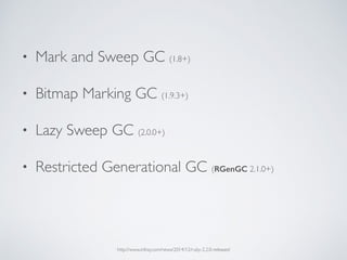 • Mark and Sweep GC (1.8+)
• Bitmap Marking GC (1.9.3+)
• Lazy Sweep GC (2.0.0+)
• Restricted Generational GC (RGenGC 2.1.0+)
http://www.infoq.com/news/2014/12/ruby-2.2.0-released
 