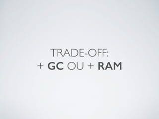 TRADE-OFF:
+ GC OU + RAM
 