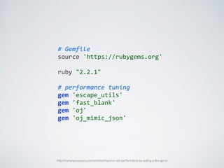 #	
  Gemfile	
  
source	
  'https://rubygems.org'	
  
ruby	
  "2.2.1"	
  
#	
  performance	
  tuning	
  
gem	
  'escape_utils'	
  
gem	
  'fast_blank'	
  
gem	
  'oj'	
  
gem	
  'oj_mimic_json'
http://marianposaceanu.com/articles/improve-rails-performance-by-adding-a-few-gems
 