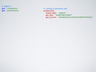 #	
  Gemfile	
  
gem	
  'cloudinary'	
  
gem	
  'attachinary'
#	
  config/cloudinary.yml	
  
production:	
  
	
  	
  cloud_name:	
  "sample"	
  
	
  	
  api_key:	
  "874837483274837"	
  
	
  	
  api_secret:	
  "a676b67565c6767a6767d6767f676fe1"
 