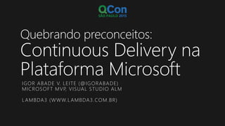 Quebrando preconceitos:
Continuous Delivery na
Plataforma Microsoft
IGOR ABADE V. LEITE (@IGORABADE)
MICROSOFT MVP, VISUAL STUDIO ALM
LAMBDA3 (WWW.LAMBDA3.COM.BR)
 