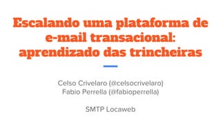 Escalando uma plataforma de
e-mail transacional:
aprendizado das trincheiras
Celso Crivelaro (@celsocrivelaro)
Fabio Perrella (@fabioperrella)
SMTP Locaweb
 