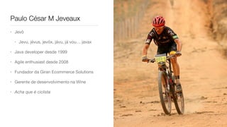 Paulo César M Jeveaux
• Jevô

• Jevu, jévus, jevóx, jávu, já vou… javax

• Java developer desde 1999

• Agile enthusiast desde 2008

• Fundador da Giran Ecommerce Solutions

• Gerente de desenvolvimento na Wine

• Acha que é ciclista
 