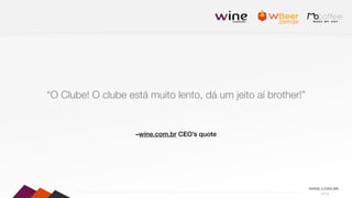 2016
–wine.com.br CEO’s quote
“O Clube! O clube está muito lento, dá um jeito aí brother!”
 