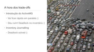 A hora dos trade-offs
• Introdução do ActiveMQ
• Vai ﬁcar rápido em paralelo :)

• Deu ruim! Deadlock no inventário :(

• Inventory Journalling
• Deadlock solved :)
 