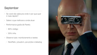 September
• Se você não sabe pra onde ir por que quer
ir mais rápido?

• Saber o que melhorar e onde atuar

• Performance gosta de Pareto

• 80% código

• 20% infra

• Observe tudo: monitoramento e testes

• NewRelic, jvisualvm, psi-probe e datadog
 