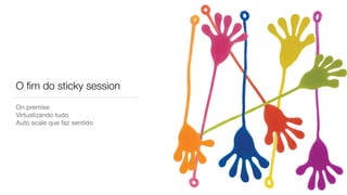 O ﬁm do sticky session
On premise

Virtualizando tudo

Auto scale que faz sentido
 