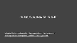 https://github.com/tiagodolphine/spring5-reactive-playground
https://github.com/tiagodolphine/reactor-playground
Talk is cheap show me the code
 
