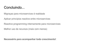 Concluindo...
Migraçao para microservices é realidade
Aplicar princípios reactive entre microservices
Reactive programming internamente para microservices
Melhor uso de recursos (mais com menos)
Necessário para acompanhar todo crescimento!
 