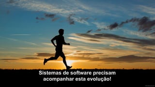 Sistemas de software precisam
acompanhar esta evolução!
 