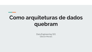 Como arquiteturas de dados
quebram
Data Engineering 101
Gleicon Moraes
 
