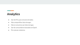 Analytics
● Sair de ETLs para streams de dados
● Não compartilhar data storages
● Não se comunicar por data storages
● Sair de consumidores baseados em Spark
● Pré calcular relatórios
 