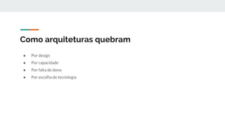 Como arquiteturas quebram
● Por design
● Por capacidade
● Por falta de dono
● Por escolha de tecnologia
 