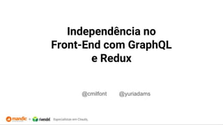 Independência no
Front-End com GraphQL
e Redux
@cmilfont @yuriadams
 