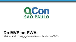 Melhorando o engajamento com cliente na CVC
Do MVP ao PWA
 