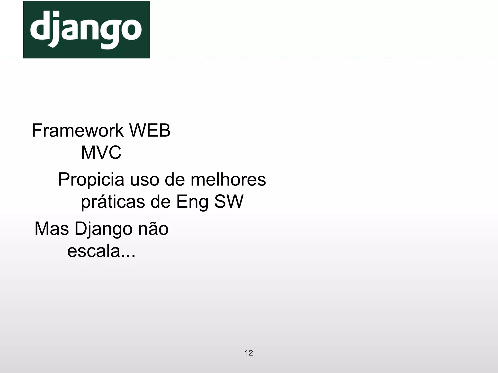 12
Framework WEB
MVC
Propicia uso de melhores
práticas de Eng SW
Mas Django não
escala...
 