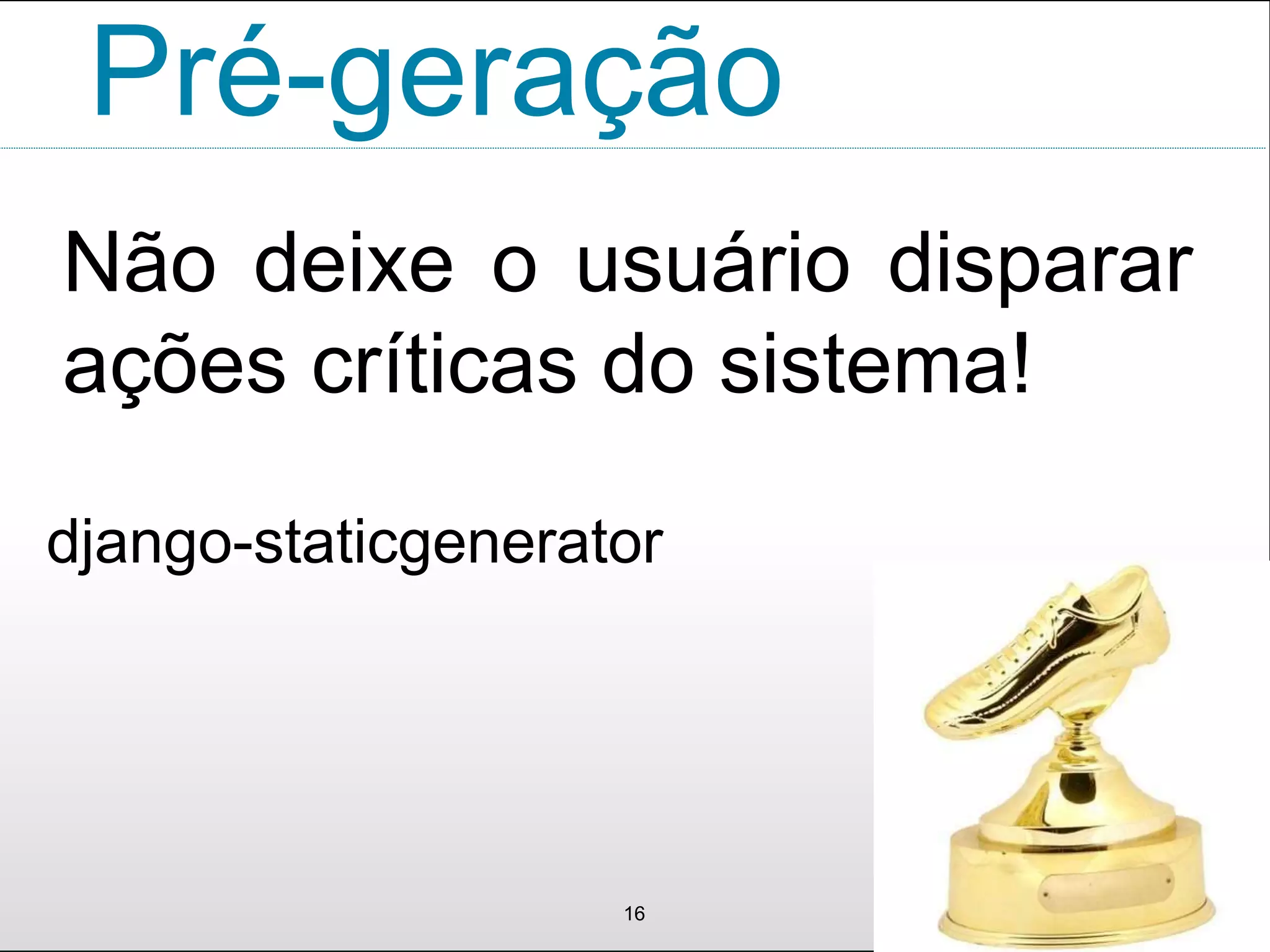 Pré-geração
Não deixe o usuário disparar
ações críticas do sistema!
16
django-staticgenerator
 