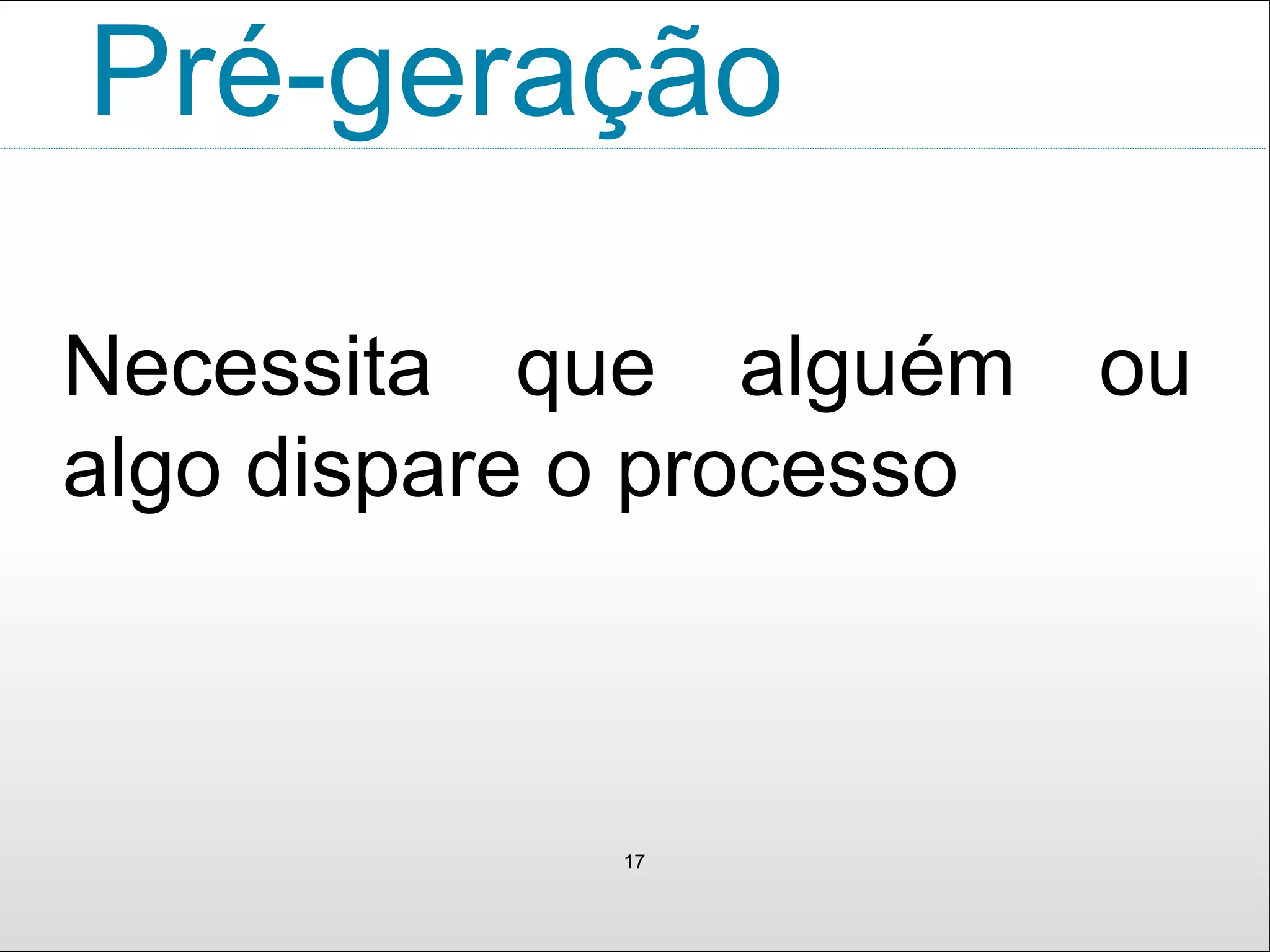 Pré-geração
Necessita que alguém ou
algo dispare o processo
17
 
